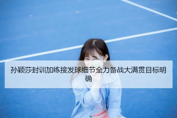 孙颖莎封训加练接发球细节全力备战大满贯目标明确