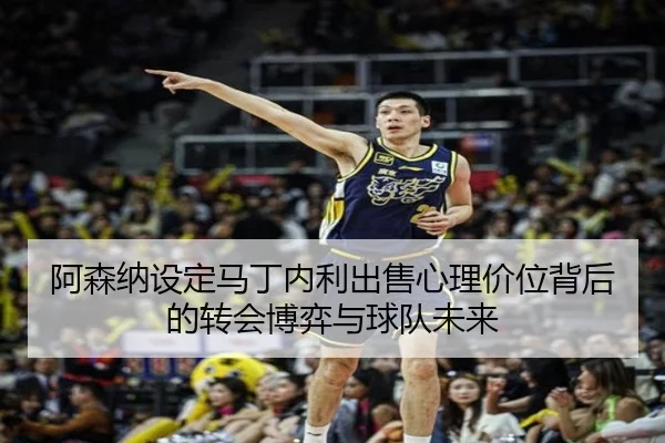 阿森纳设定马丁内利出售心理价位背后的转会博弈与球队未来