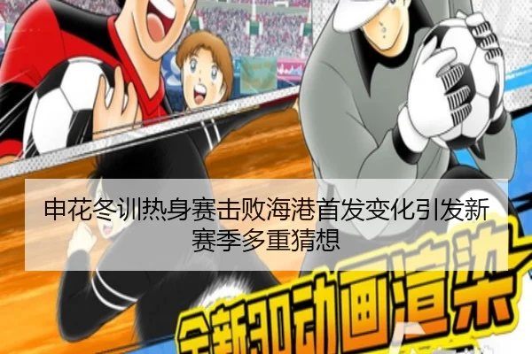 申花冬训热身赛击败海港首发变化引发新赛季多重猜想